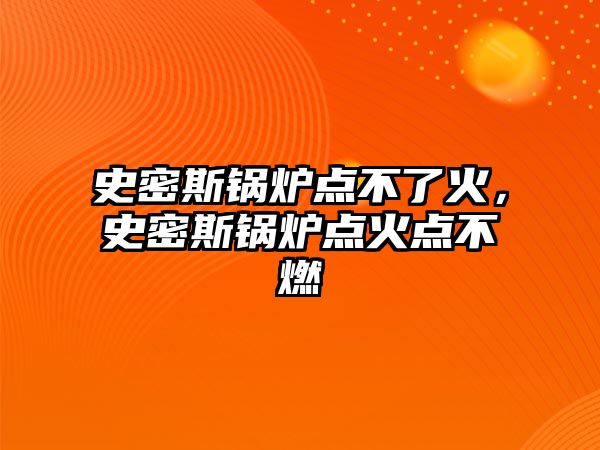 史密斯鍋爐點不了火，史密斯鍋爐點火點不燃