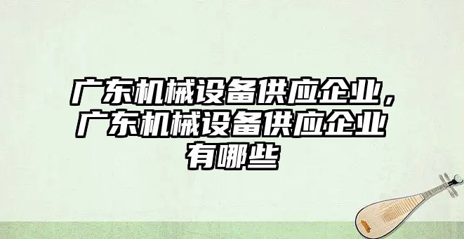 廣東機械設(shè)備供應(yīng)企業(yè)，廣東機械設(shè)備供應(yīng)企業(yè)有哪些