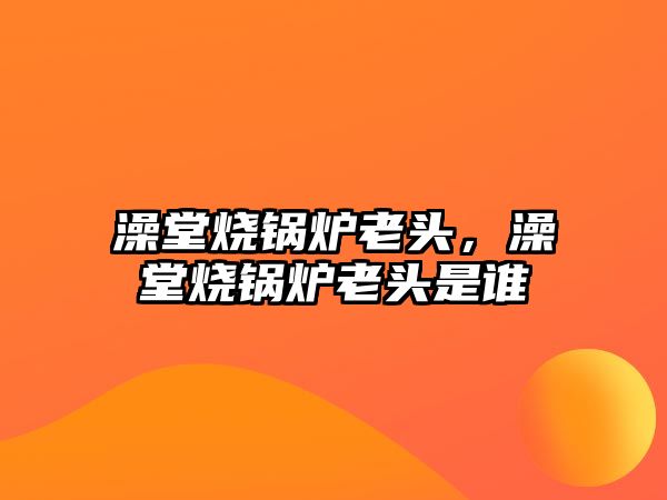 澡堂燒鍋爐老頭，澡堂燒鍋爐老頭是誰(shuí)