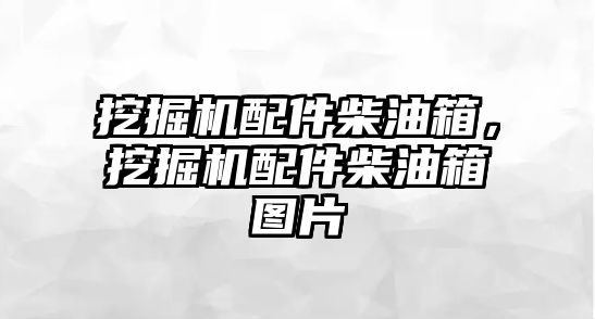 挖掘機配件柴油箱，挖掘機配件柴油箱圖片