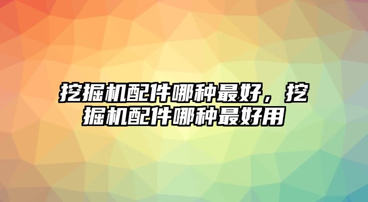 挖掘機配件哪種最好，挖掘機配件哪種最好用