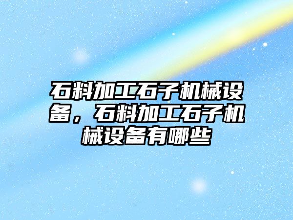 石料加工石子機(jī)械設(shè)備，石料加工石子機(jī)械設(shè)備有哪些