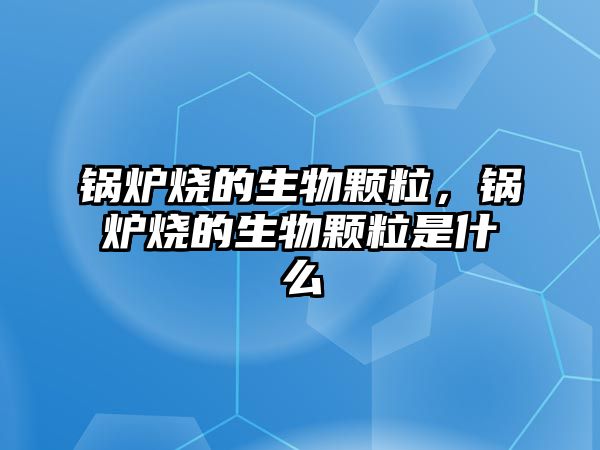 鍋爐燒的生物顆粒，鍋爐燒的生物顆粒是什么