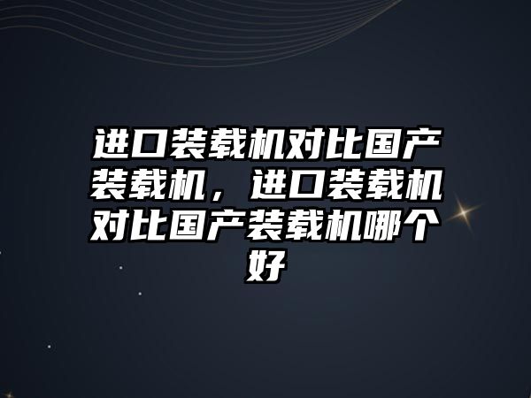 進(jìn)口裝載機(jī)對(duì)比國產(chǎn)裝載機(jī)，進(jìn)口裝載機(jī)對(duì)比國產(chǎn)裝載機(jī)哪個(gè)好