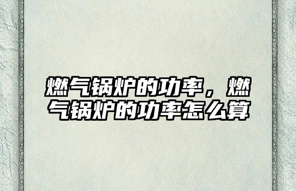 燃?xì)忮仩t的功率，燃?xì)忮仩t的功率怎么算