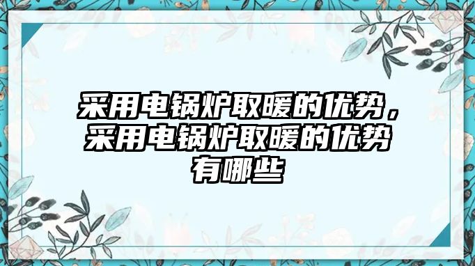 采用電鍋爐取暖的優(yōu)勢，采用電鍋爐取暖的優(yōu)勢有哪些