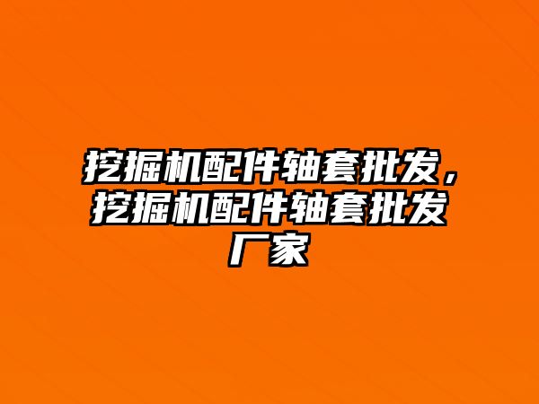 挖掘機配件軸套批發(fā)，挖掘機配件軸套批發(fā)廠家