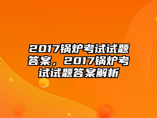 2017鍋爐考試試題答案，2017鍋爐考試試題答案解析