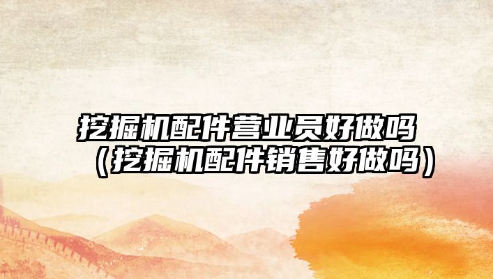 挖掘機配件營業(yè)員好做嗎（挖掘機配件銷售好做嗎）