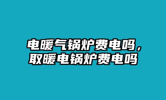 電暖氣鍋爐費(fèi)電嗎，取暖電鍋爐費(fèi)電嗎