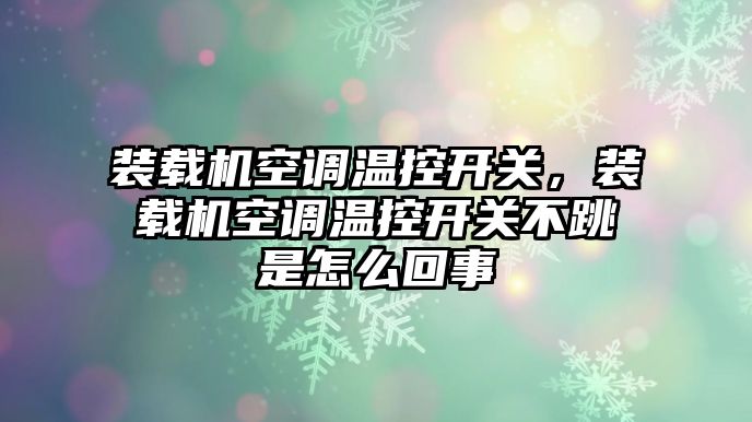 裝載機空調溫控開關，裝載機空調溫控開關不跳是怎么回事