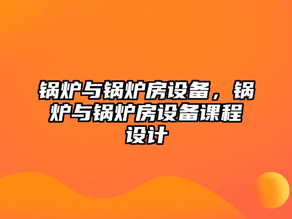 鍋爐與鍋爐房設(shè)備，鍋爐與鍋爐房設(shè)備課程設(shè)計(jì)