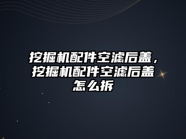 挖掘機配件空濾后蓋，挖掘機配件空濾后蓋怎么拆