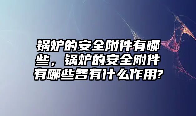 鍋爐的安全附件有哪些，鍋爐的安全附件有哪些各有什么作用?