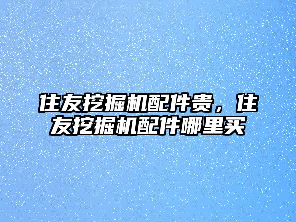 住友挖掘機(jī)配件貴，住友挖掘機(jī)配件哪里買