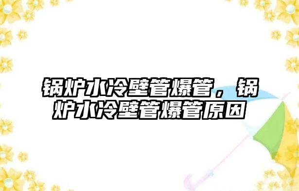 鍋爐水冷壁管爆管，鍋爐水冷壁管爆管原因