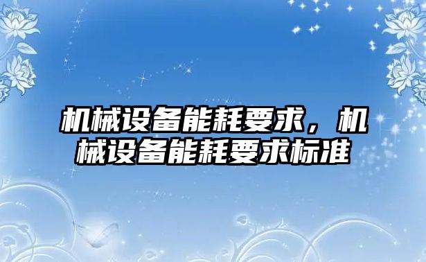 機(jī)械設(shè)備能耗要求，機(jī)械設(shè)備能耗要求標(biāo)準(zhǔn)