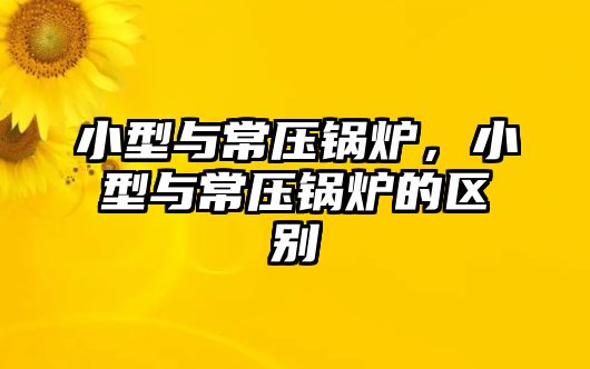 小型與常壓鍋爐，小型與常壓鍋爐的區(qū)別