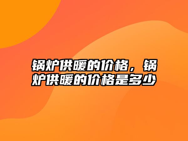 鍋爐供暖的價格，鍋爐供暖的價格是多少