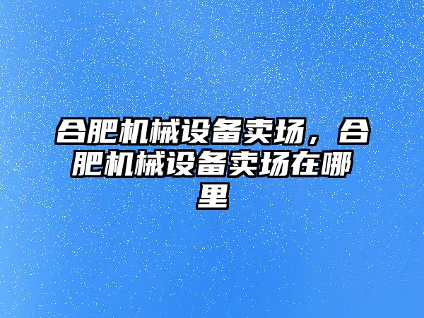 合肥機械設(shè)備賣場，合肥機械設(shè)備賣場在哪里