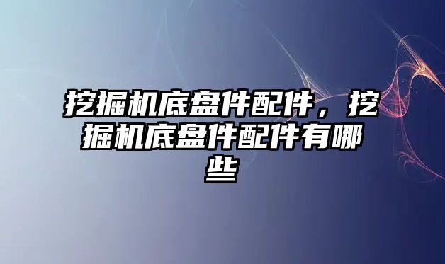 挖掘機底盤件配件，挖掘機底盤件配件有哪些