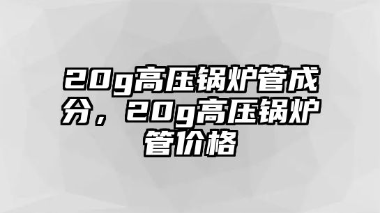 20g高壓鍋爐管成分，20g高壓鍋爐管價(jià)格