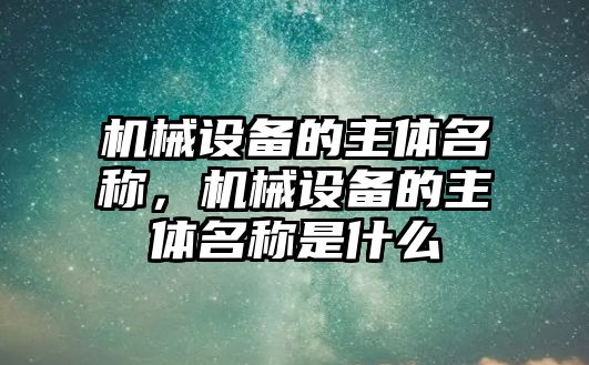 機(jī)械設(shè)備的主體名稱，機(jī)械設(shè)備的主體名稱是什么