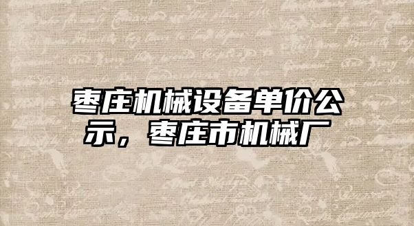 棗莊機(jī)械設(shè)備單價(jià)公示，棗莊市機(jī)械廠