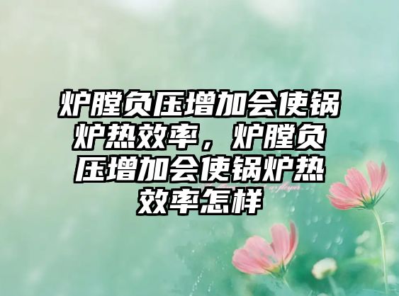 爐膛負(fù)壓增加會使鍋爐熱效率，爐膛負(fù)壓增加會使鍋爐熱效率怎樣