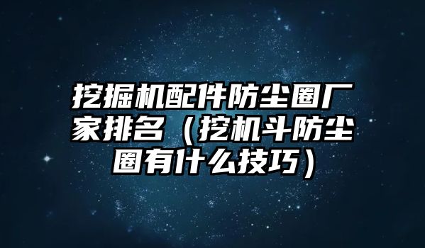 挖掘機(jī)配件防塵圈廠家排名（挖機(jī)斗防塵圈有什么技巧）