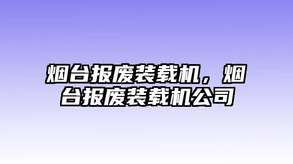 煙臺報廢裝載機(jī)，煙臺報廢裝載機(jī)公司