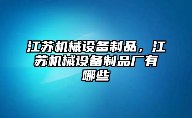 江蘇機械設備制品，江蘇機械設備制品廠有哪些