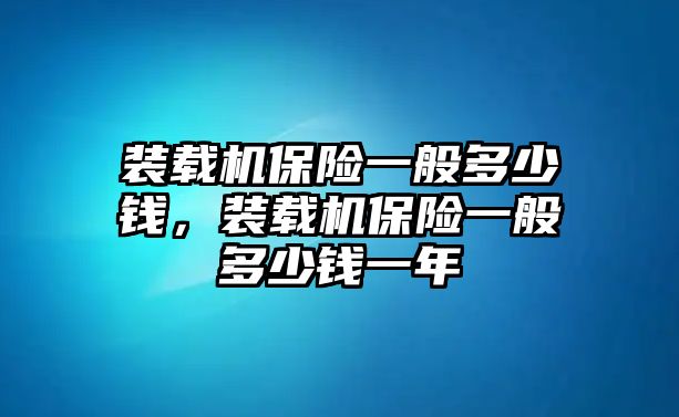 裝載機(jī)保險一般多少錢，裝載機(jī)保險一般多少錢一年