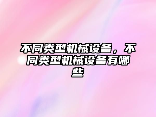 不同類型機(jī)械設(shè)備，不同類型機(jī)械設(shè)備有哪些