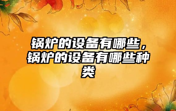 鍋爐的設(shè)備有哪些，鍋爐的設(shè)備有哪些種類