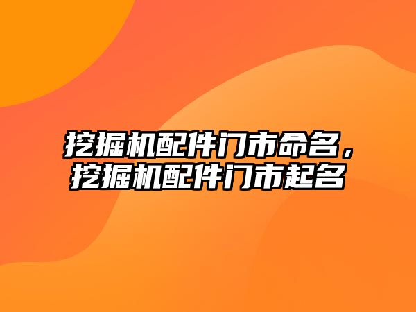 挖掘機配件門市命名，挖掘機配件門市起名