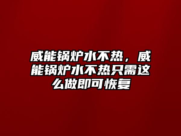 威能鍋爐水不熱，威能鍋爐水不熱只需這么做即可恢復(fù)