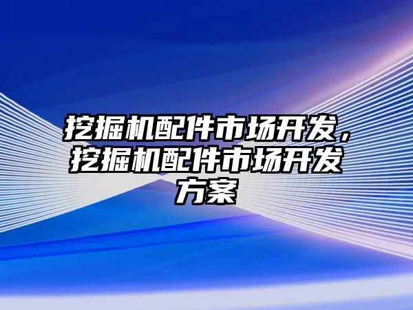 挖掘機配件市場開發(fā)，挖掘機配件市場開發(fā)方案