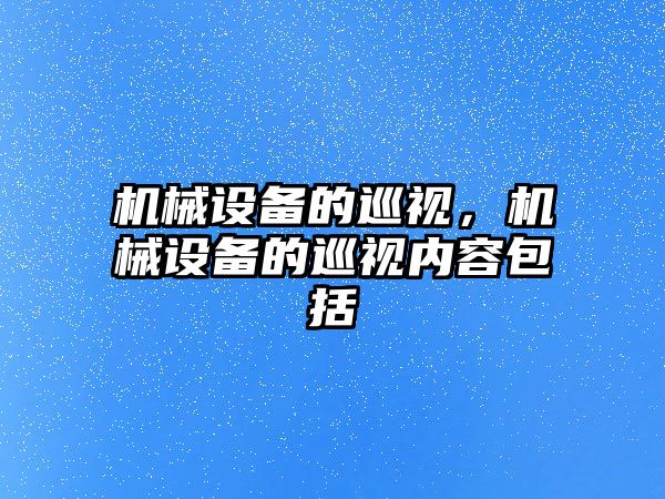 機(jī)械設(shè)備的巡視，機(jī)械設(shè)備的巡視內(nèi)容包括