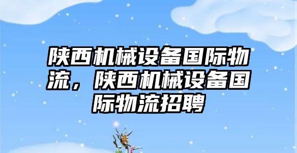 陜西機械設(shè)備國際物流，陜西機械設(shè)備國際物流招聘