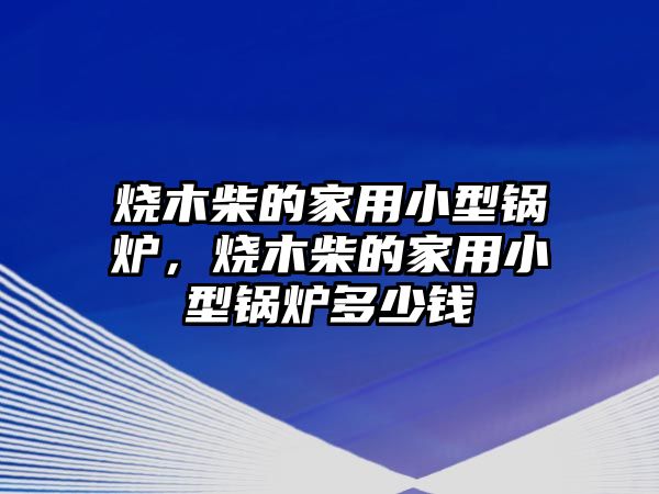 燒木柴的家用小型鍋爐，燒木柴的家用小型鍋爐多少錢