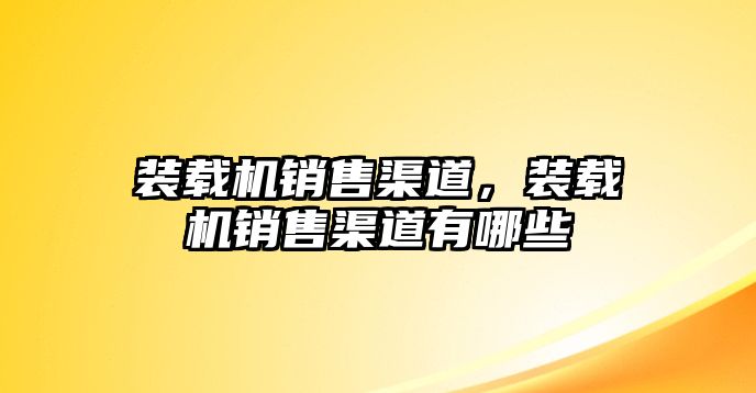 裝載機銷售渠道，裝載機銷售渠道有哪些