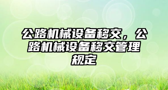 公路機(jī)械設(shè)備移交，公路機(jī)械設(shè)備移交管理規(guī)定