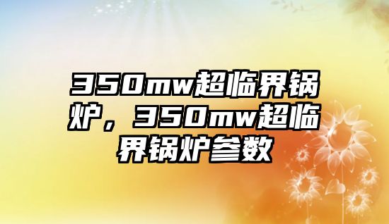 350mw超臨界鍋爐，350mw超臨界鍋爐參數(shù)