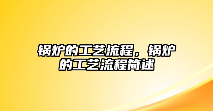 鍋爐的工藝流程，鍋爐的工藝流程簡(jiǎn)述