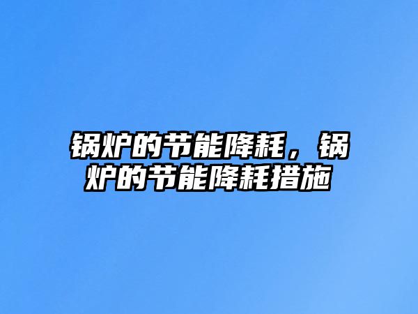 鍋爐的節(jié)能降耗，鍋爐的節(jié)能降耗措施