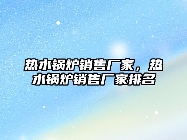 熱水鍋爐銷售廠家，熱水鍋爐銷售廠家排名