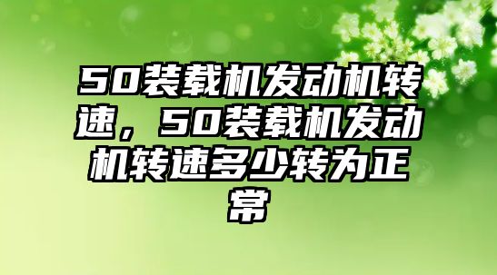 50裝載機(jī)發(fā)動(dòng)機(jī)轉(zhuǎn)速，50裝載機(jī)發(fā)動(dòng)機(jī)轉(zhuǎn)速多少轉(zhuǎn)為正常