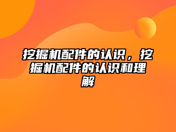 挖掘機配件的認識，挖掘機配件的認識和理解