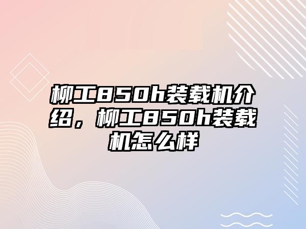 柳工850h裝載機介紹，柳工850h裝載機怎么樣